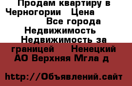 Продам квартиру в Черногории › Цена ­ 7 800 000 - Все города Недвижимость » Недвижимость за границей   . Ненецкий АО,Верхняя Мгла д.